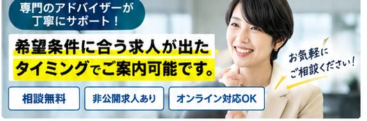 専門のアドバイザーが丁寧にサポート！希望条件に合う求人が出たタイミングでご案内可能です。相談無料・非公開求人あり・オンライン対応OK